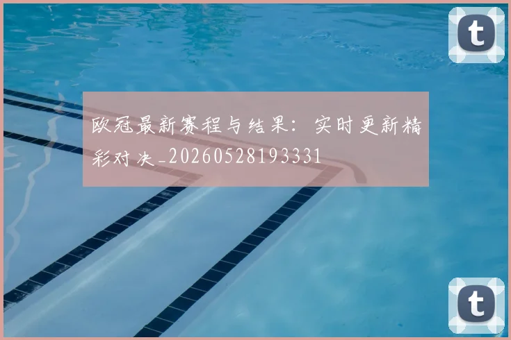 欧冠最新赛程与结果：实时更新精彩对决_20260528193331