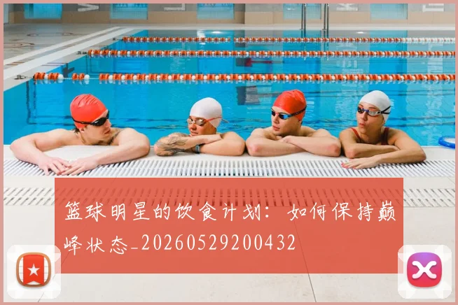 篮球明星的饮食计划：如何保持巅峰状态_20260529200432