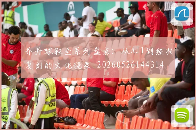 乔丹球鞋全系列盘点:从AJ1到经典复刻的文化现象_20260526144314