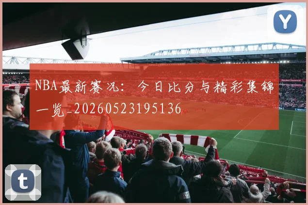 NBA最新赛况：今日比分与精彩集锦一览_20260523195136