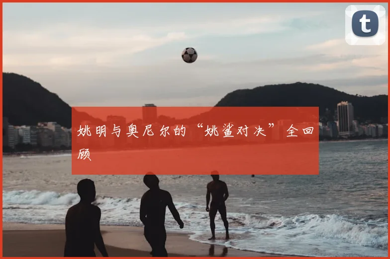 姚明与奥尼尔的“姚鲨对决”全回顾