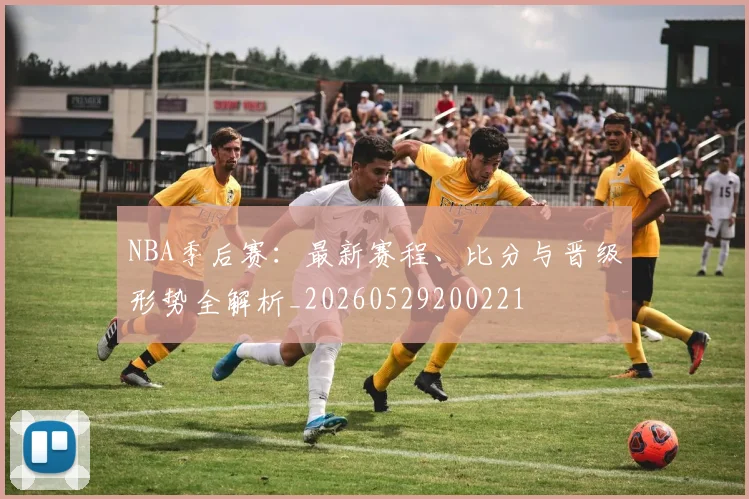 NBA季后赛：最新赛程、比分与晋级形势全解析_20260529200221