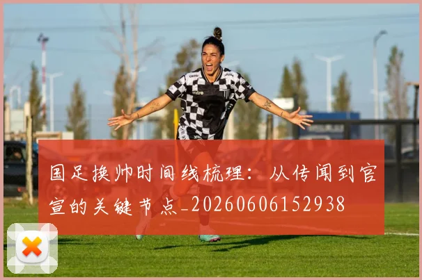 国足换帅时间线梳理：从传闻到官宣的关键节点_20260606152938