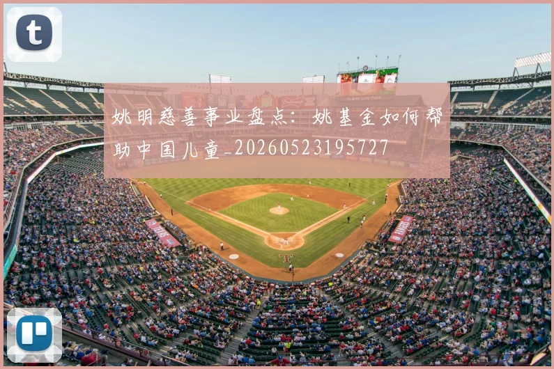 姚明慈善事业盘点:姚基金如何帮助中国儿童_20260523195727