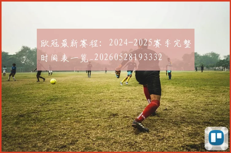 欧冠最新赛程：2024-2025赛季完整时间表一览_20260528193332