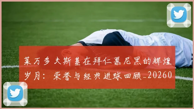 莱万多夫斯基在拜仁慕尼黑的辉煌岁月：荣誉与经典进球回顾_20260703181801