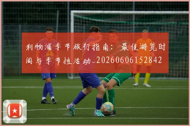 利物浦季节旅行指南:最佳游览时间与季节性活动_20260606152842