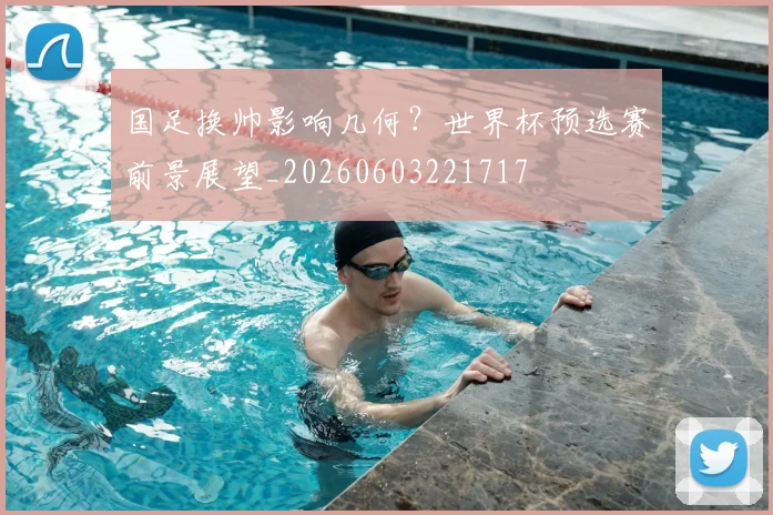 国足换帅影响几何?世界杯预选赛前景展望_20260603221717