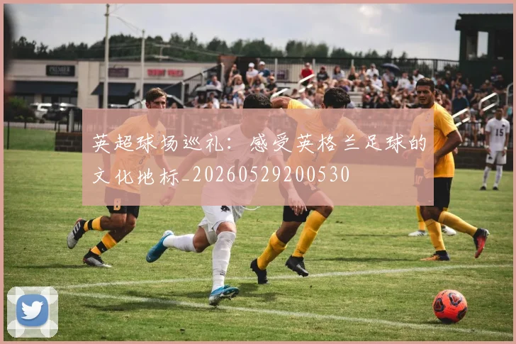 英超球场巡礼：感受英格兰足球的文化地标_20260529200530