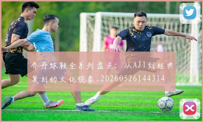 乔丹球鞋全系列盘点：从AJ1到经典复刻的文化现象_20260526144314
