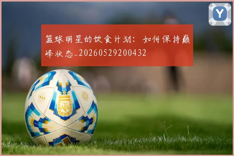 篮球明星的饮食计划：如何保持巅峰状态_20260529200432