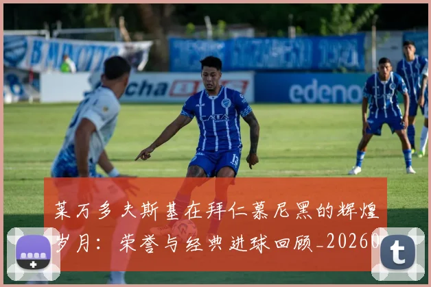 莱万多夫斯基在拜仁慕尼黑的辉煌岁月：荣誉与经典进球回顾_20260703181801